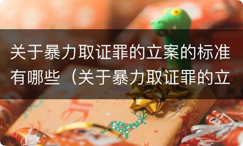 关于暴力取证罪的立案的标准有哪些（关于暴力取证罪的立案的标准有哪些内容）