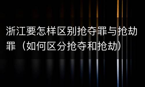 浙江要怎样区别抢夺罪与抢劫罪（如何区分抢夺和抢劫）
