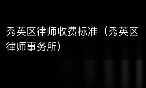 秀英区律师收费标准（秀英区律师事务所）