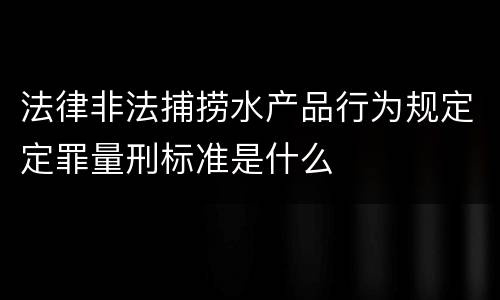 法律非法捕捞水产品行为规定定罪量刑标准是什么