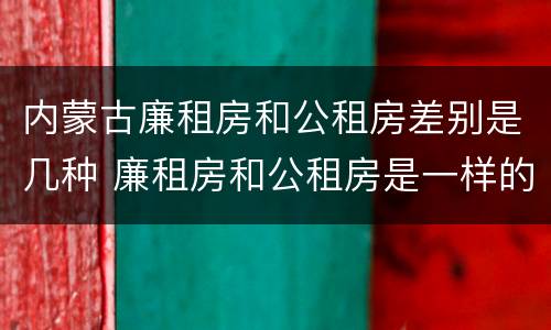 内蒙古廉租房和公租房差别是几种 廉租房和公租房是一样的吗