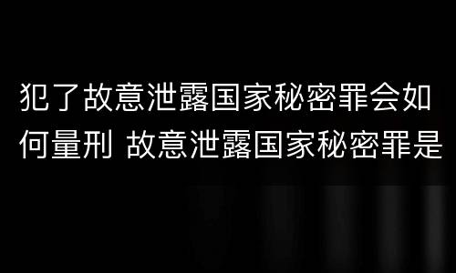 犯了故意泄露国家秘密罪会如何量刑 故意泄露国家秘密罪是身份犯吗
