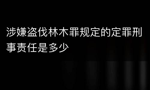 涉嫌盗伐林木罪规定的定罪刑事责任是多少