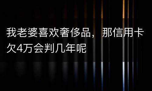 我老婆喜欢奢侈品，那信用卡欠4万会判几年呢