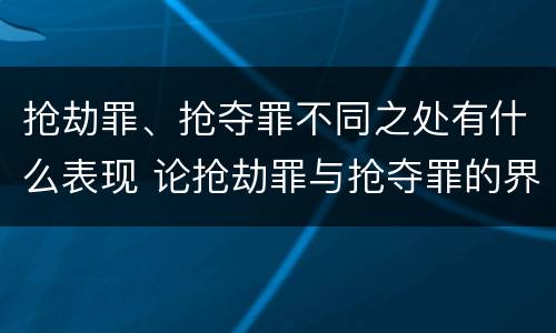 抢劫罪、抢夺罪不同之处有什么表现 论抢劫罪与抢夺罪的界限