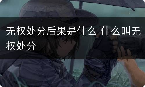 无权处分后果是什么 什么叫无权处分