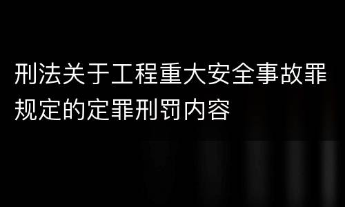 刑法关于工程重大安全事故罪规定的定罪刑罚内容