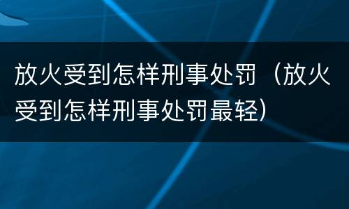 放火受到怎样刑事处罚（放火受到怎样刑事处罚最轻）