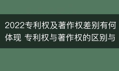 2022专利权及著作权差别有何体现 专利权与著作权的区别与联系