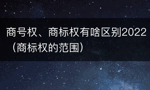 商号权、商标权有啥区别2022（商标权的范围）