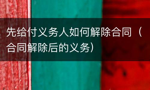 先给付义务人如何解除合同（合同解除后的义务）