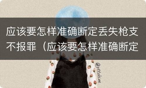 应该要怎样准确断定丢失枪支不报罪（应该要怎样准确断定丢失枪支不报罪的情形）