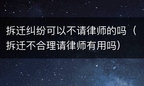 拆迁纠纷可以不请律师的吗（拆迁不合理请律师有用吗）