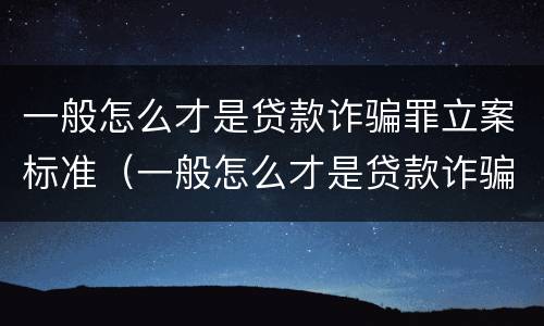 一般怎么才是贷款诈骗罪立案标准（一般怎么才是贷款诈骗罪立案标准呢）