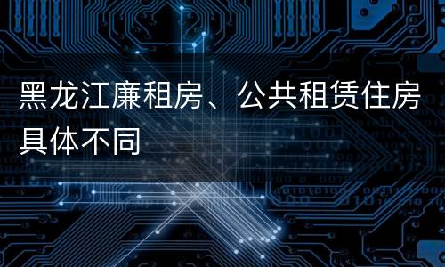 黑龙江廉租房、公共租赁住房具体不同