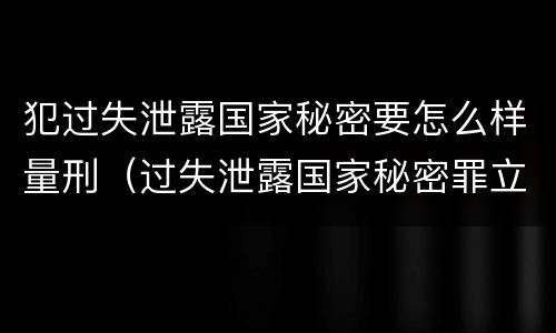 犯过失泄露国家秘密要怎么样量刑（过失泄露国家秘密罪立案的标准）