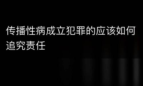 传播性病成立犯罪的应该如何追究责任