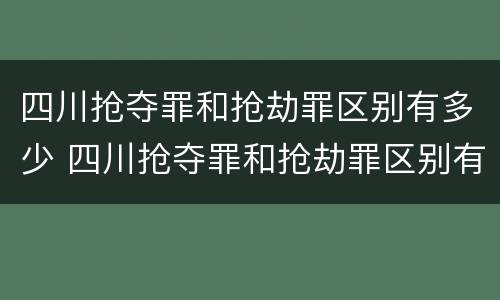 四川抢夺罪和抢劫罪区别有多少 四川抢夺罪和抢劫罪区别有多少年