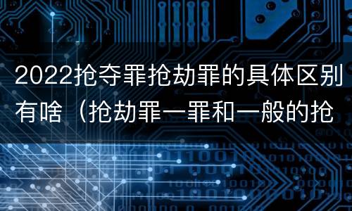 2022抢夺罪抢劫罪的具体区别有啥（抢劫罪一罪和一般的抢劫罪）