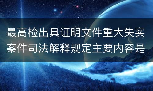 最高检出具证明文件重大失实案件司法解释规定主要内容是什么