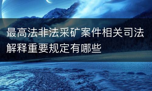 最高法非法采矿案件相关司法解释重要规定有哪些