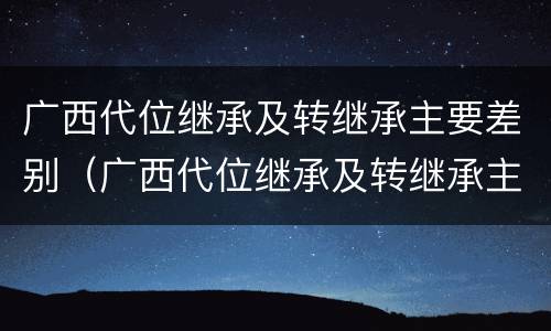 广西代位继承及转继承主要差别（广西代位继承及转继承主要差别是什么）