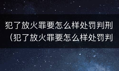 犯了放火罪要怎么样处罚判刑（犯了放火罪要怎么样处罚判刑吗）