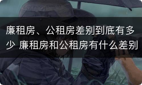 廉租房、公租房差别到底有多少 廉租房和公租房有什么差别