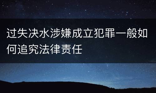 过失决水涉嫌成立犯罪一般如何追究法律责任