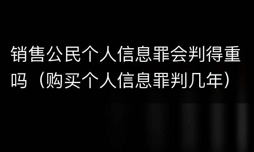 销售公民个人信息罪会判得重吗（购买个人信息罪判几年）