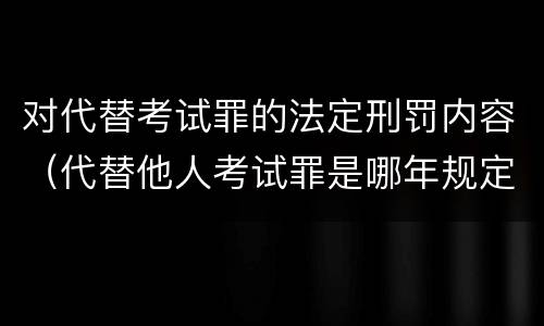 对代替考试罪的法定刑罚内容（代替他人考试罪是哪年规定）