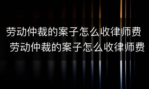 劳动仲裁的案子怎么收律师费 劳动仲裁的案子怎么收律师费用
