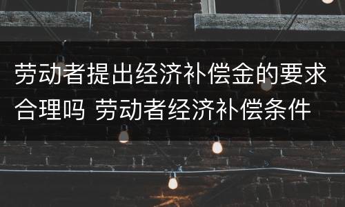 劳动者提出经济补偿金的要求合理吗 劳动者经济补偿条件