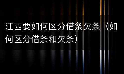 江西要如何区分借条欠条（如何区分借条和欠条）