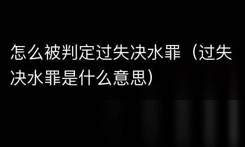怎么被判定过失决水罪（过失决水罪是什么意思）