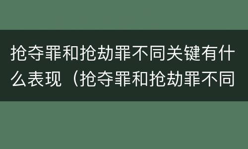 抢夺罪和抢劫罪不同关键有什么表现（抢夺罪和抢劫罪不同关键有什么表现和特征）