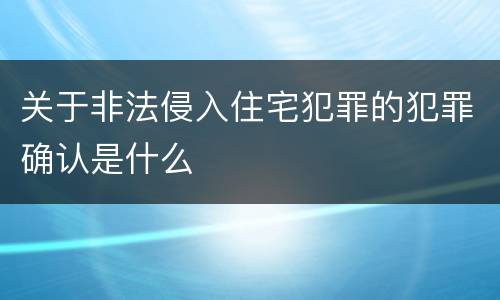关于非法侵入住宅犯罪的犯罪确认是什么