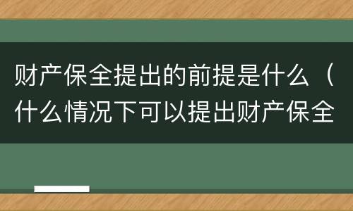 财产保全提出的前提是什么（什么情况下可以提出财产保全）