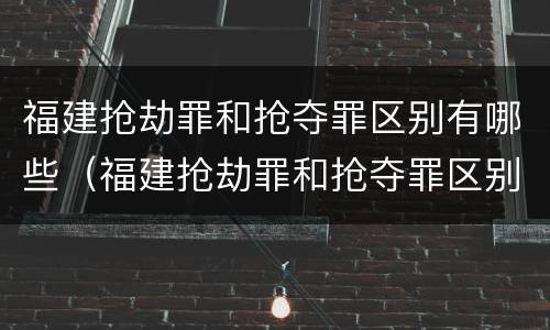 福建抢劫罪和抢夺罪区别有哪些（福建抢劫罪和抢夺罪区别有哪些案件）