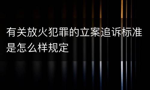 有关放火犯罪的立案追诉标准是怎么样规定