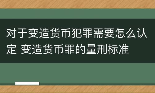 对于变造货币犯罪需要怎么认定 变造货币罪的量刑标准