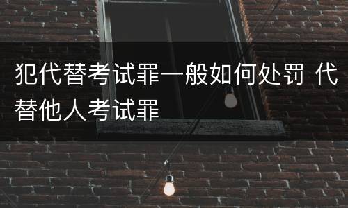 犯代替考试罪一般如何处罚 代替他人考试罪