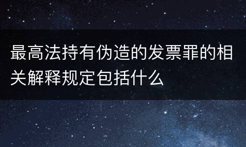 最高法持有伪造的发票罪的相关解释规定包括什么