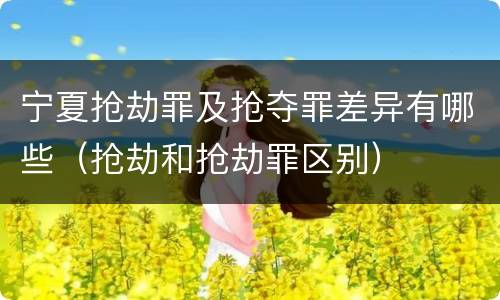 宁夏抢劫罪及抢夺罪差异有哪些（抢劫和抢劫罪区别）