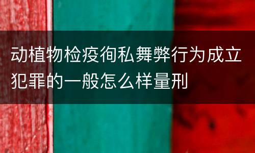 动植物检疫徇私舞弊行为成立犯罪的一般怎么样量刑