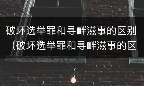 破坏选举罪和寻衅滋事的区别（破坏选举罪和寻衅滋事的区别在于）