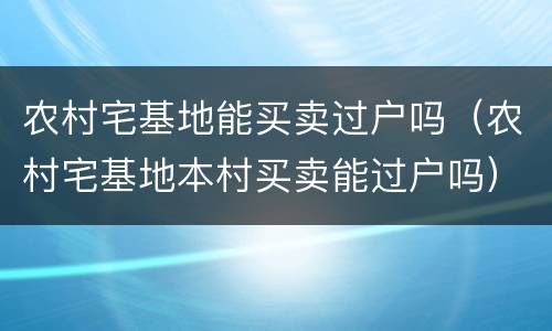 农村宅基地能买卖过户吗（农村宅基地本村买卖能过户吗）