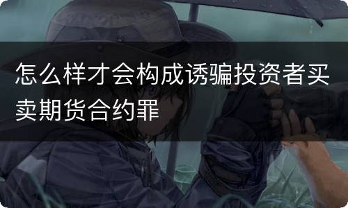 怎么样才会构成诱骗投资者买卖期货合约罪