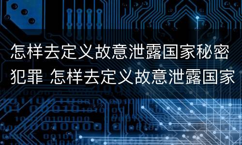 怎样去定义故意泄露国家秘密犯罪 怎样去定义故意泄露国家秘密犯罪信息