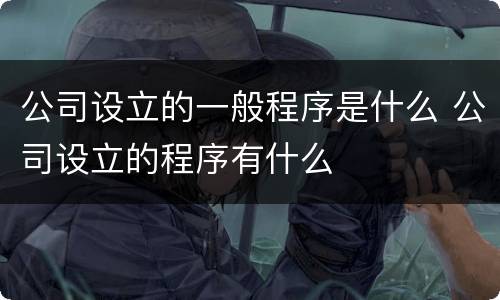 公司设立的一般程序是什么 公司设立的程序有什么